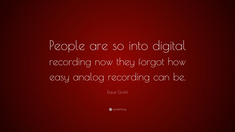 Dave Grohl Quote: “People are so into digital recording now they forgot how easy analog recording can be.”