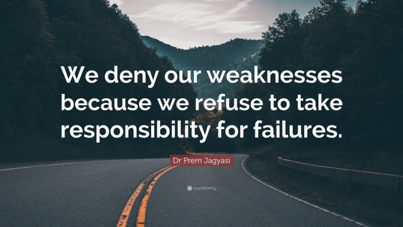 Dr Prem Jagyasi Quote: “We deny our weaknesses because we refuse to take responsibility for failures.”