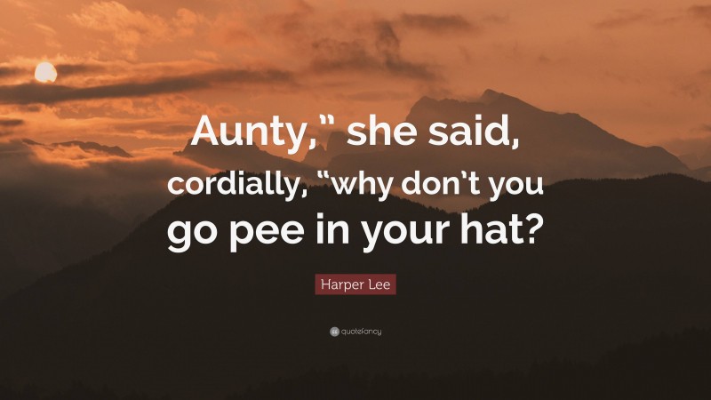 Harper Lee Quote: “Aunty,” she said, cordially, “why don’t you go pee in your hat?”