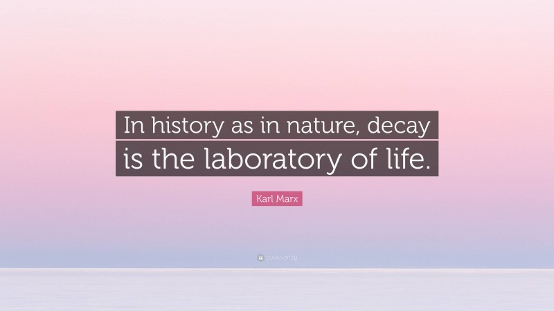 Karl Marx Quote: “In history as in nature, decay is the laboratory of life.”