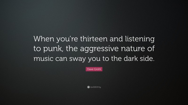 Dave Grohl Quote: “When you’re thirteen and listening to punk, the aggressive nature of music can sway you to the dark side.”