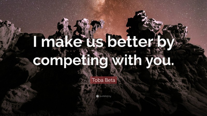 Toba Beta Quote: “I make us better by competing with you.”