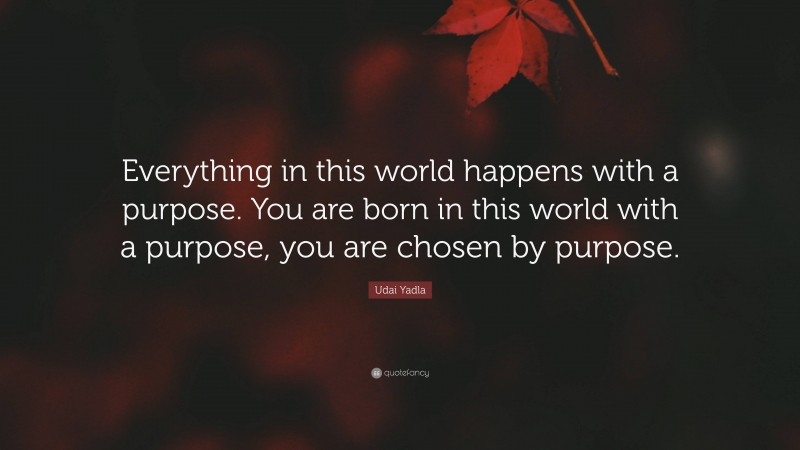 Udai Yadla Quote: “Everything in this world happens with a purpose. You are born in this world with a purpose, you are chosen by purpose.”