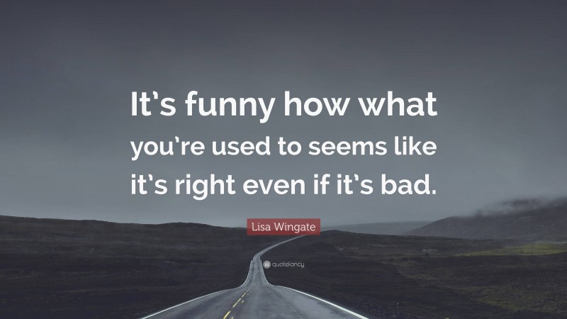 Lisa Wingate Quote: “It’s funny how what you’re used to seems like it’s right even if it’s bad.”
