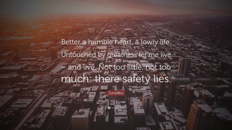 Euripides Quote: “Better a humble heart, a lowly life. Untouched by greatness let me live – and live. Not too little, not too much: there safety lies.”