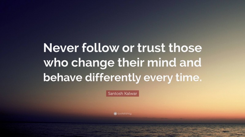 Santosh Kalwar Quote: “Never follow or trust those who change their mind and behave differently every time.”