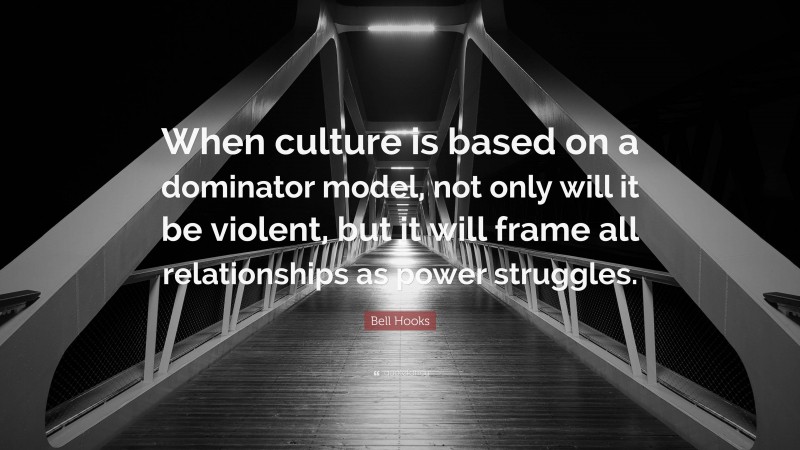 Bell Hooks Quote: “When culture is based on a dominator model, not only will it be violent, but it will frame all relationships as power struggles.”