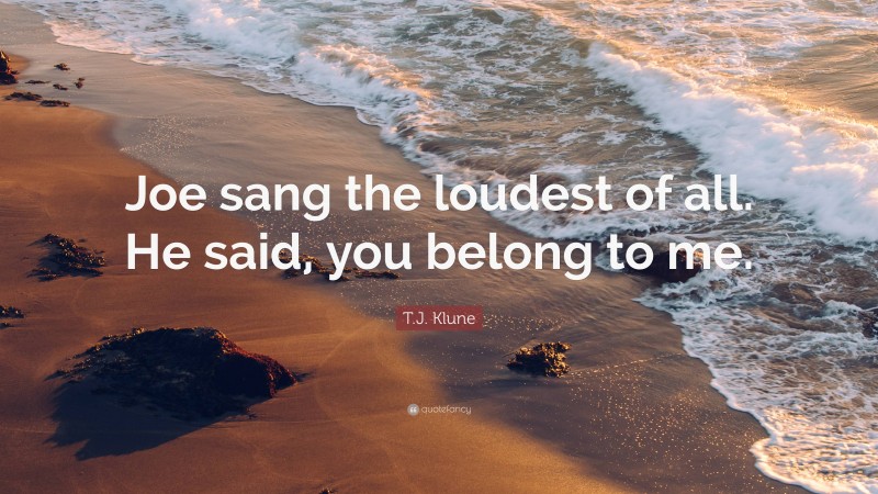 T.J. Klune Quote: “Joe sang the loudest of all. He said, you belong to me.”