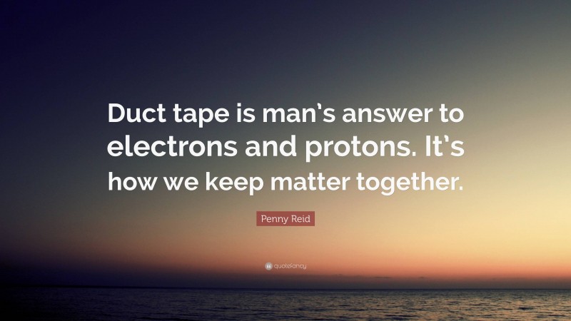 Penny Reid Quote: “Duct tape is man’s answer to electrons and protons. It’s how we keep matter together.”