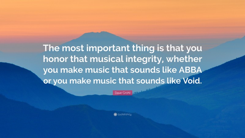 Dave Grohl Quote: “The most important thing is that you honor that musical integrity, whether you make music that sounds like ABBA or you make music that sounds like Void.”