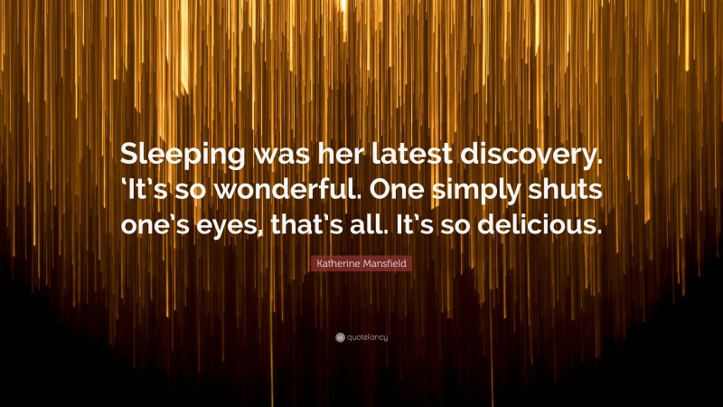 Katherine Mansfield Quote: “Sleeping was her latest discovery. ‘It’s so wonderful. One simply shuts one’s eyes, that’s all. It’s so delicious.”