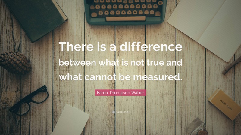 Karen Thompson Walker Quote: “There is a difference between what is not true and what cannot be measured.”