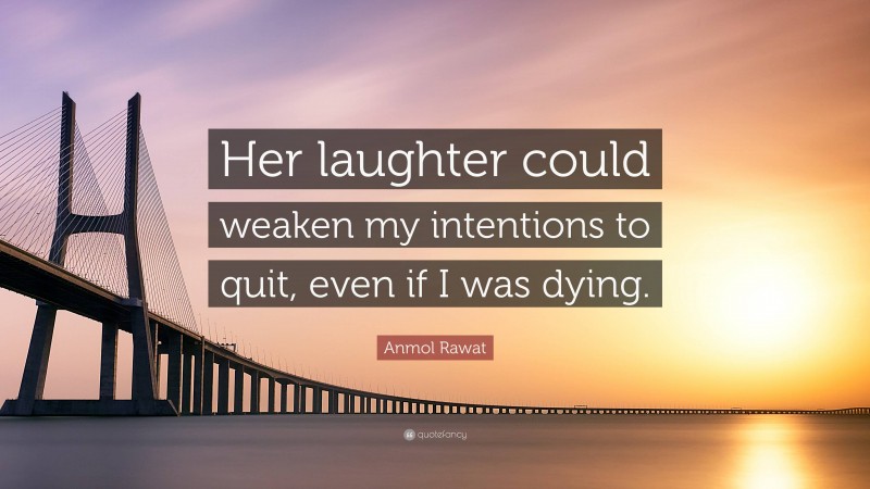 Anmol Rawat Quote: “Her laughter could weaken my intentions to quit, even if I was dying.”