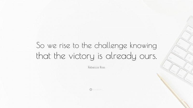 Rebecca Ross Quote: “So we rise to the challenge knowing that the victory is already ours.”