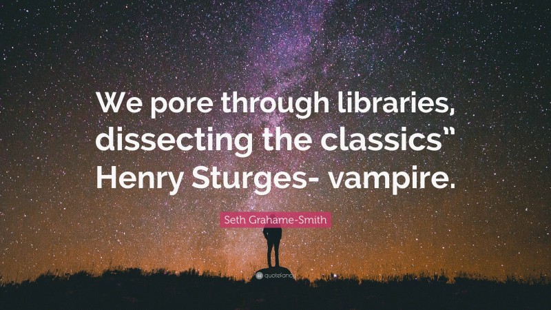 Seth Grahame-Smith Quote: “We pore through libraries, dissecting the classics” Henry Sturges- vampire.”