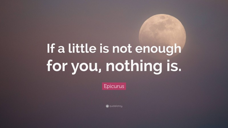 Epicurus Quote: “If a little is not enough for you, nothing is.”