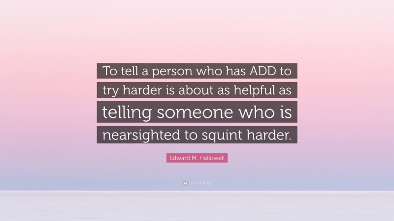 Edward M. Hallowell Quote: “To tell a person who has ADD to try harder is about as helpful as telling someone who is nearsighted to squint harder.”