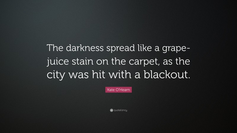 Kate O'Hearn Quote: “The darkness spread like a grape-juice stain on the carpet, as the city was hit with a blackout.”