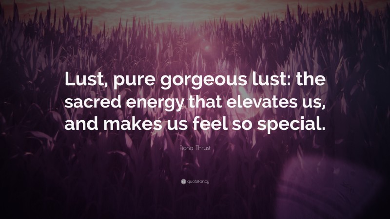Fiona Thrust Quote: “Lust, pure gorgeous lust: the sacred energy that elevates us, and makes us feel so special.”