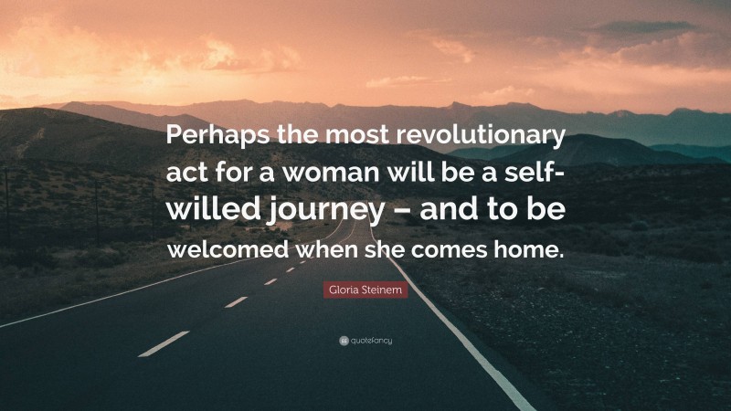 Gloria Steinem Quote: “Perhaps the most revolutionary act for a woman will be a self-willed journey – and to be welcomed when she comes home.”