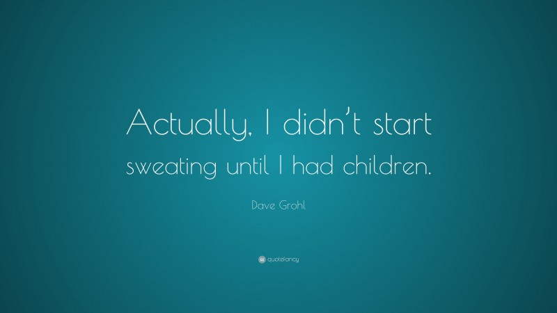 Dave Grohl Quote: “Actually, I didn’t start sweating until I had children.”