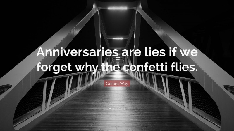 Gerard Way Quote: “Anniversaries are lies if we forget why the confetti flies.”