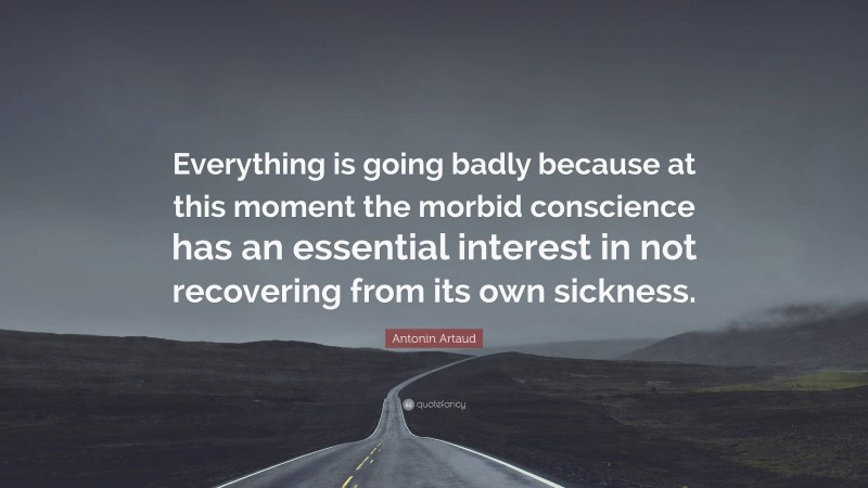 Antonin Artaud Quote: “Everything is going badly because at this moment the morbid conscience has an essential interest in not recovering from its own sickness.”