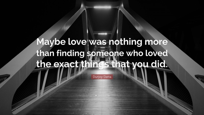 Durjoy Datta Quote: “Maybe love was nothing more than finding someone who loved the exact things that you did.”