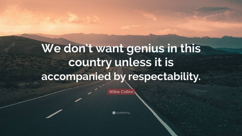 Wilkie Collins Quote: “We don’t want genius in this country unless it is accompanied by respectability.”