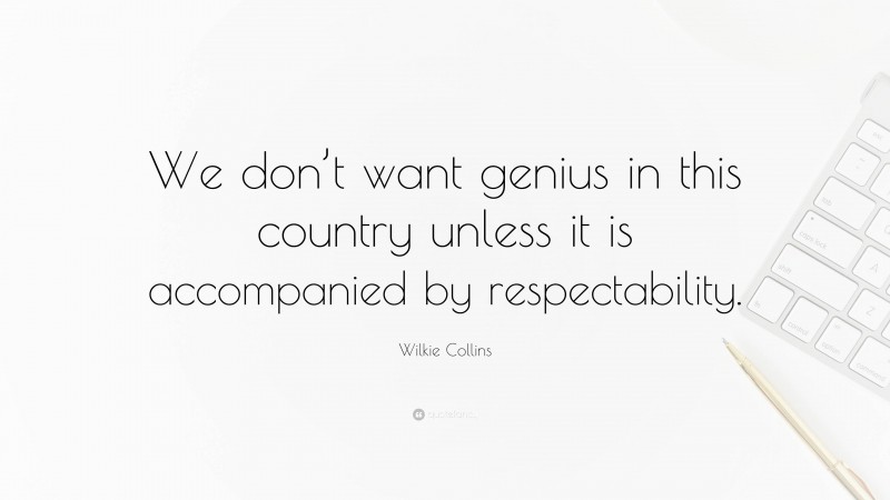 Wilkie Collins Quote: “We don’t want genius in this country unless it is accompanied by respectability.”