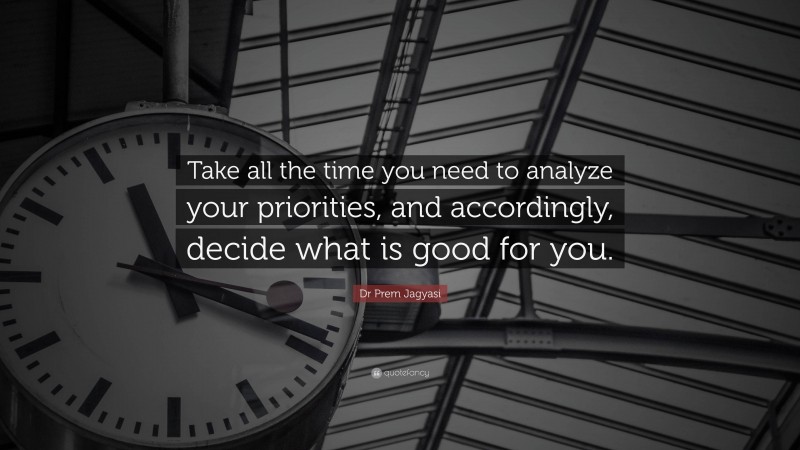 Dr Prem Jagyasi Quote: “Take all the time you need to analyze your priorities, and accordingly, decide what is good for you.”