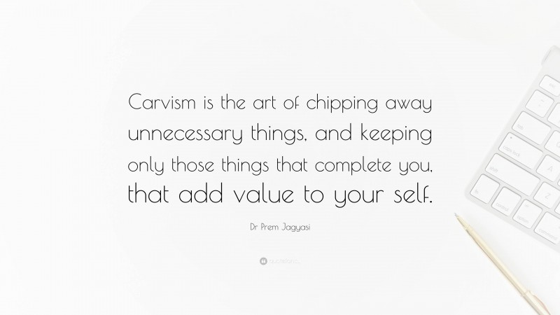 Dr Prem Jagyasi Quote: “Carvism is the art of chipping away unnecessary things, and keeping only those things that complete you, that add value to your self.”