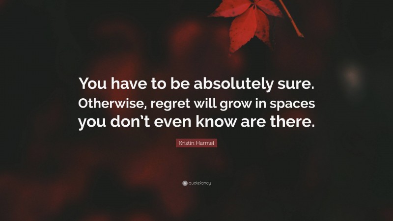 Kristin Harmel Quote: “You have to be absolutely sure. Otherwise, regret will grow in spaces you don’t even know are there.”