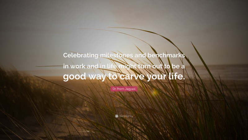 Dr Prem Jagyasi Quote: “Celebrating milestones and benchmarks in work and in life might turn out to be a good way to carve your life.”