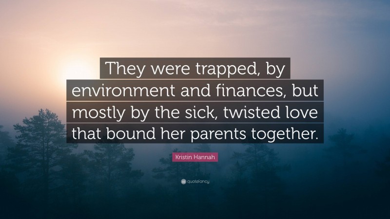 Kristin Hannah Quote: “They were trapped, by environment and finances, but mostly by the sick, twisted love that bound her parents together.”