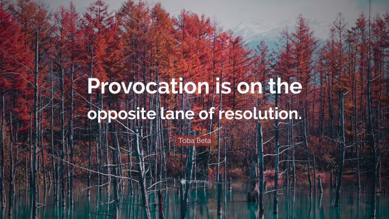 Toba Beta Quote: “Provocation is on the opposite lane of resolution.”