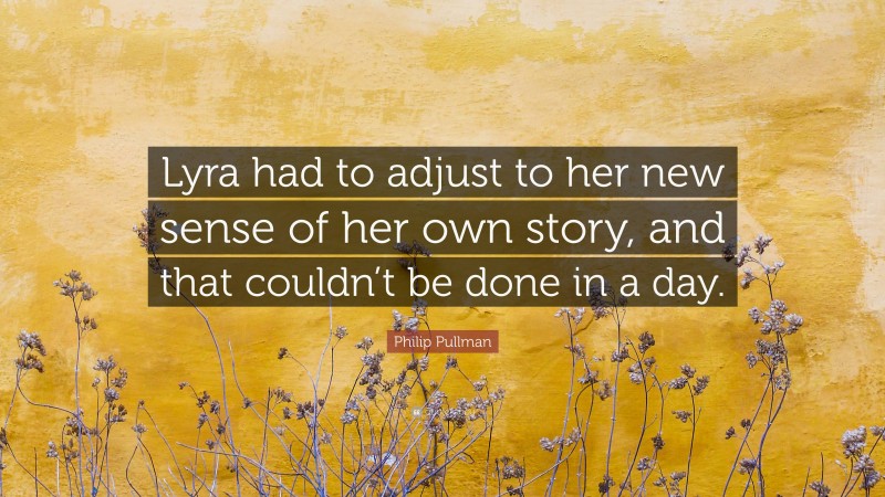 Philip Pullman Quote: “Lyra had to adjust to her new sense of her own story, and that couldn’t be done in a day.”
