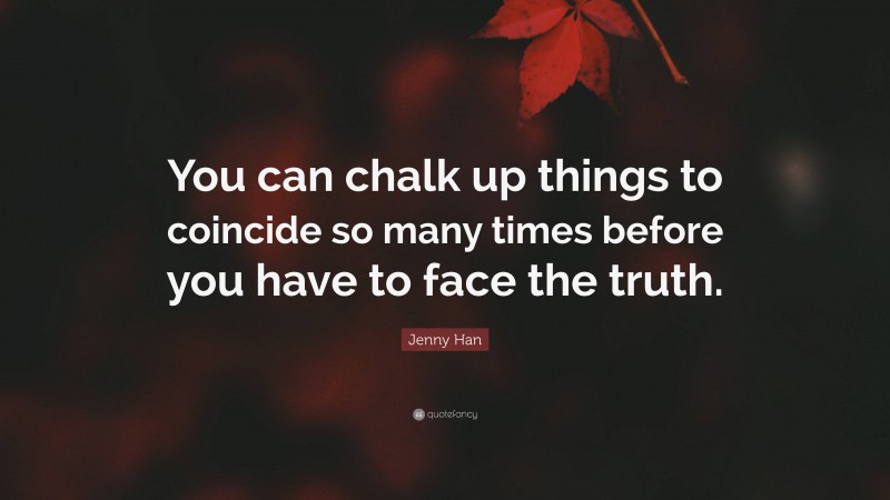 Jenny Han Quote: “You can chalk up things to coincide so many times before you have to face the truth.”