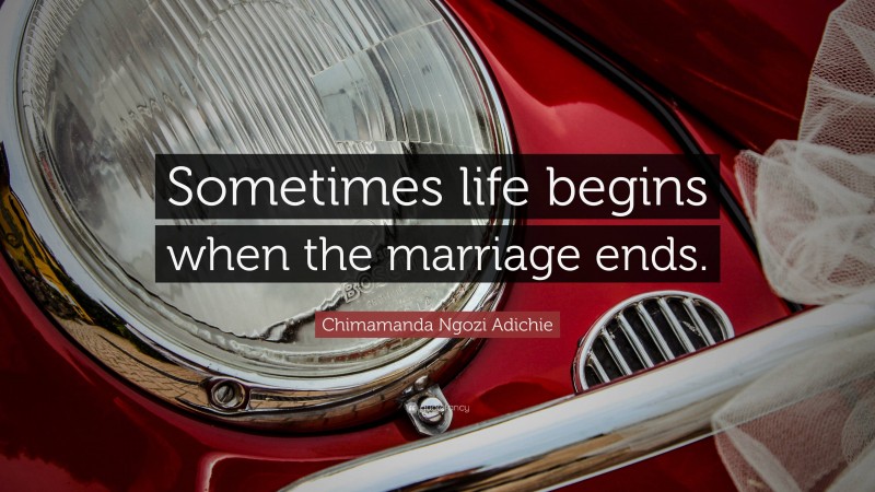 Chimamanda Ngozi Adichie Quote: “Sometimes life begins when the marriage ends.”