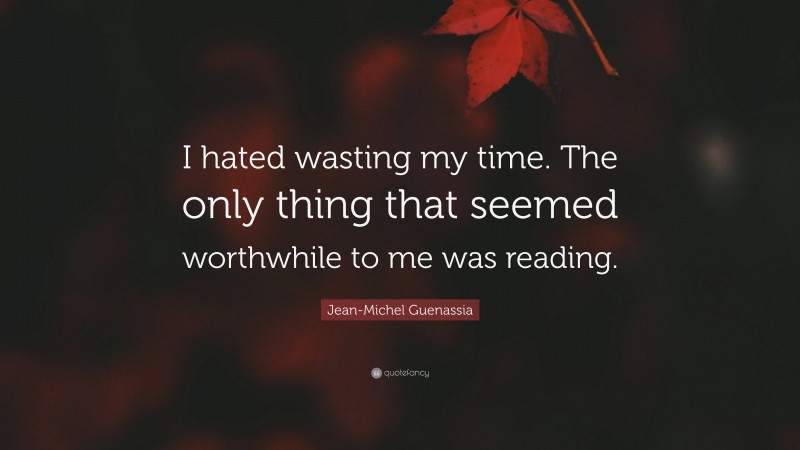 Jean-Michel Guenassia Quote: “I hated wasting my time. The only thing that seemed worthwhile to me was reading.”