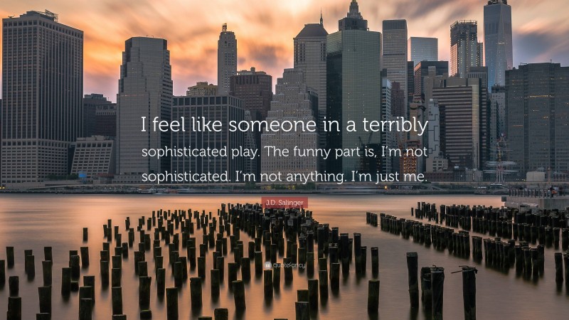 J.D. Salinger Quote: “I feel like someone in a terribly sophisticated play. The funny part is, I’m not sophisticated. I’m not anything. I’m just me.”