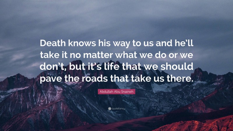 Abdullah Abu Snaineh Quote: “Death knows his way to us and he’ll take it no matter what we do or we don’t, but it’s life that we should pave the roads that take us there.”