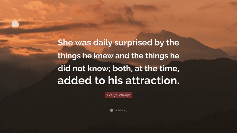 Evelyn Waugh Quote: “She was daily surprised by the things he knew and the things he did not know; both, at the time, added to his attraction.”