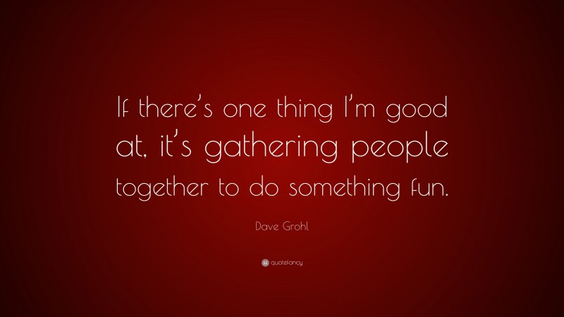 Dave Grohl Quote: “If there’s one thing I’m good at, it’s gathering people together to do something fun.”