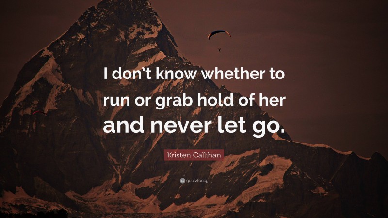 Kristen Callihan Quote: “I don’t know whether to run or grab hold of her and never let go.”