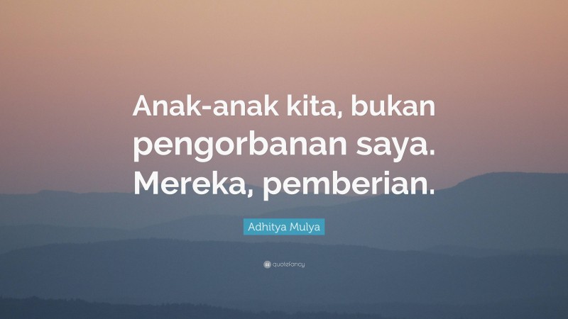 Adhitya Mulya Quote: “Anak-anak kita, bukan pengorbanan saya. Mereka, pemberian.”