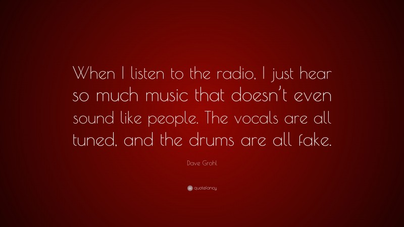 Dave Grohl Quote: “When I listen to the radio, I just hear so much music that doesn’t even sound like people. The vocals are all tuned, and the drums are all fake.”