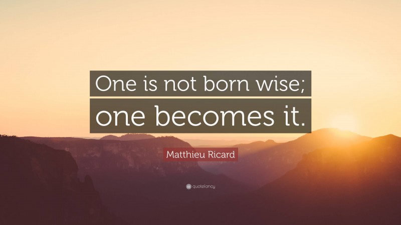 Matthieu Ricard Quote: “One is not born wise; one becomes it.”