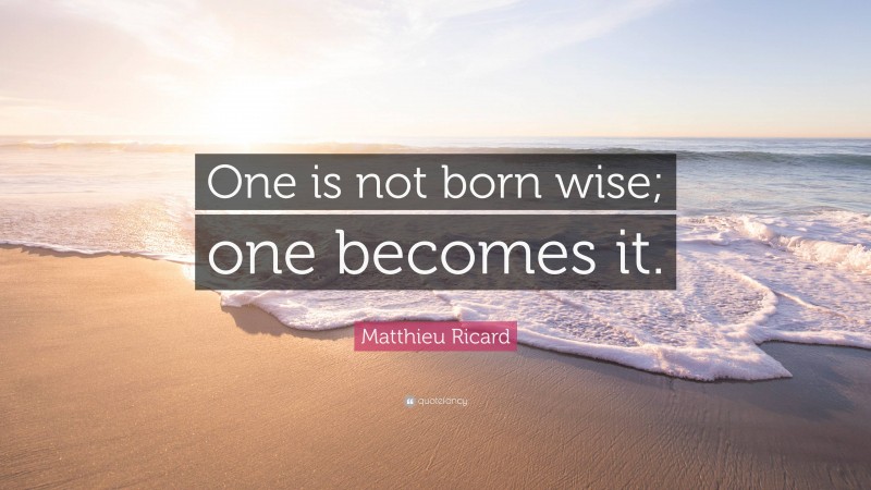 Matthieu Ricard Quote: “One is not born wise; one becomes it.”