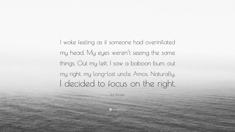Rick Riordan Quote: “I woke feeling as if someone had overinflated my head. My eyes weren’t seeing the same things. Out my left, I saw a baboon bum, out my right, my long-lost uncle Amos. Naturally, I decided to focus on the right.”